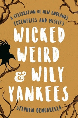 Wicked Weird & Wily Yankees: A Celebration of New England's Eccentrics and Misfits by Gencarella, Stephen