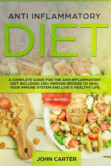 Anti Inflammatory Diet: A Complete Guide for the Anti Inflammatory Diet Including 250+ proven recipes to Heal Your Immune System and Live a Healthy Li by Carter, John