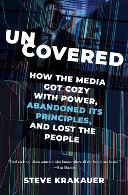 Uncovered: How the Media Got Cozy with Power, Abandoned Its Principles, and Lost the People by Krakauer, Steve