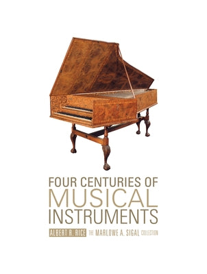Four Centuries of Musical Instruments: The Marlowe A. Sigal Collection by Rice, Albert R.