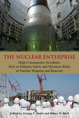The Nuclear Enterprise: High-Consequence Accidents: How to Enhance Safety and Minimize Risks in Nuclear Weapons and Reactors by Shultz, George P.