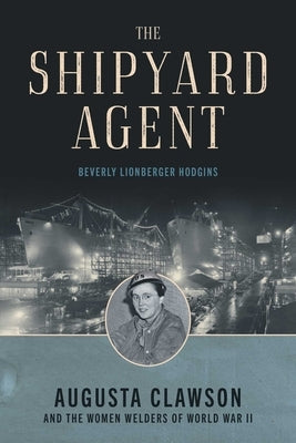 The Shipyard Agent: Augusta Clawson and the Women Welders of World War II by Hodgins, Beverly Lionberger