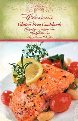 Chelsea's Gluten Free Cookbook: Everyday recipes you love, Now Gluten Free by Chelsea R. Wink