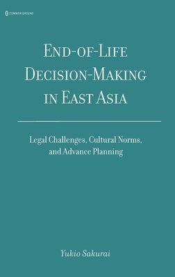 End-of-Life Decision-Making in East Asia: Legal Challenges, Cultural Norms, and Advance Planning by Sakurai, Yukio
