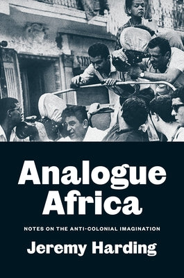 Analogue Africa: Notes on the Anti-Colonial Imagination by Harding, Jeremy