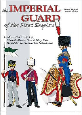 The Imperial Guard of the First Empire: Volume 3 - Mounted Troops - Lithuanian Tartars, Horse Artillery, Train, Medical Service, Headquarters, Polish by Jouineau, AndrÃ©