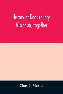 History of Door county, Wisconsin, together with biographies of nearly seven hundred families, and mention of 4,000 persons by I. Martin, Chas