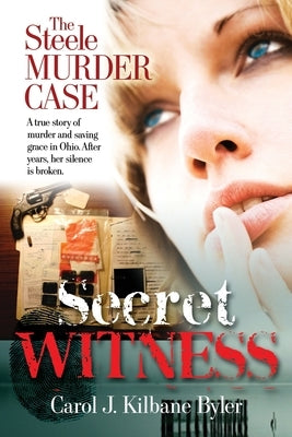Secret Witness: The Steele Murder Case-A true story of murder and saving grace in Ohio. After years, her silence is broken. by Kilbane Byler, Carol J.