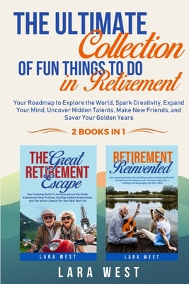 The Ultimate Collection of Fun Things to Do in Retirement: Your Roadmap to Explore the World, Spark Creativity, Expand Your Mind, Uncover Hidden Talen by West, Lara