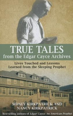 True Tales from the Edgar Cayce Archives: Lives Touched and Lessons Learned from the Sleeping Prophet by Kirkpatrick, Sidney