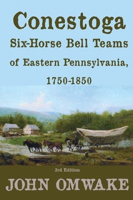 Conestoga Six-Horse Bell Teams of Eastern Pennsylvania, 1750-1850: Third Edition by Omwake, John