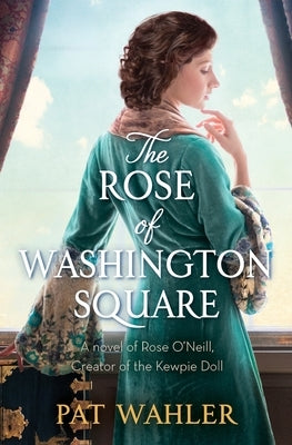 The Rose of Washington Square: A Novel of Rose O'Neill, Creator of the Kewpie Doll by Wahler, Pat