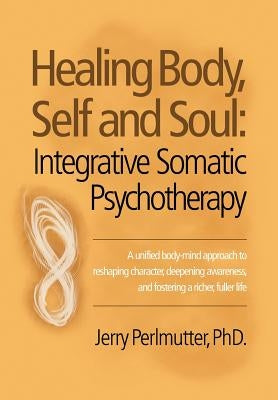 Healing Body, Self and Soul: Integrative Somatic Psychotherapy by Perlmutter, Jerry