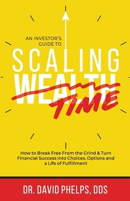 Scaling Time vs Wealth: How to Break Free From the Grind and Turn Financial Success into Choices, Options, and a Life of Fulfillment by Phelps, David