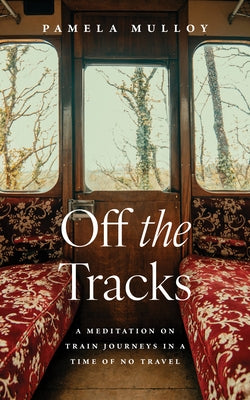 Off the Tracks: A Meditation on Train Journeys in a Time of No Travel by Mulloy, Pamela