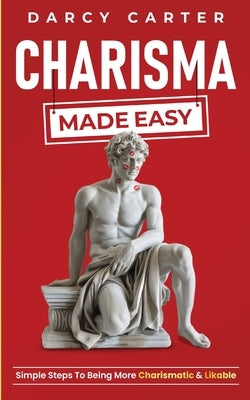 Charisma Made Easy: Simple Steps To Being More Charismatic & Likable by Carter, Darcy