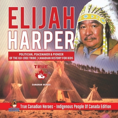 Elijah Harper - Politician, Peacemaker & Pioneer of the Oji-Cree Tribe Canadian History for Kids True Canadian Heroes - Indigenous People Of Canada Ed by Professor Beaver