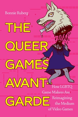 The Queer Games Avant-Garde: How LGBTQ Game Makers Are Reimagining the Medium of Video Games by Ruberg, Bo