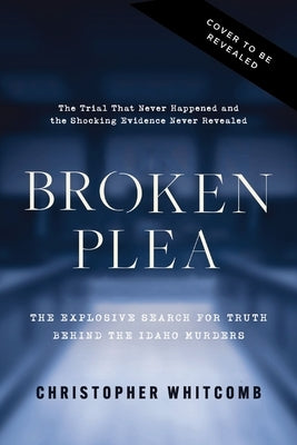 Broken Plea: The Explosive Search for Truth Behind the Idaho Murders by Whitcomb, Christopher