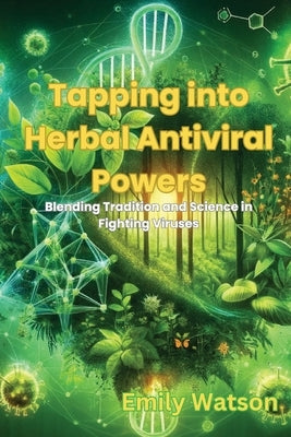 Tapping into Herbal Antiviral Powers: Blending Tradition and Science in Fighting Viruses by Watson, Emily