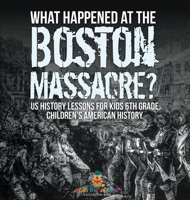 What Happened at the Boston Massacre? US History Lessons for Kids 6th Grade Children's American History by Baby Professor