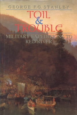 Toil and Trouble: Military Expeditions to Red River by Stanley, George F. G.