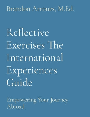 Reflective Exercises The International Experiences Guide: Empowering Your Journey Abroad by Arroues, M. Ed Brandon