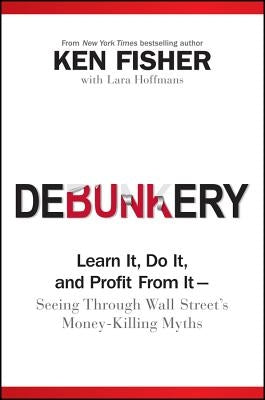 Debunkery: Learn It, Do It, and Profit from It -- Seeing Through Wall Street's Money-Killing Myths by Fisher, Kenneth L.