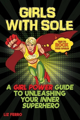 Girls with Sole: A Girl Power Guide to Unleashing Your Inner Superhero by Ferro, Liz