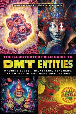 The Illustrated Field Guide to Dmt Entities: Machine Elves, Tricksters, Teachers, and Other Interdimensional Beings by Brown, David Jay