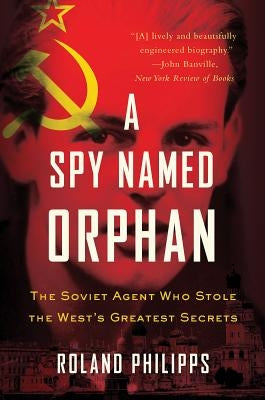 A Spy Named Orphan: The Soviet Agent Who Stole the West's Greatest Secrets by Philipps, Roland