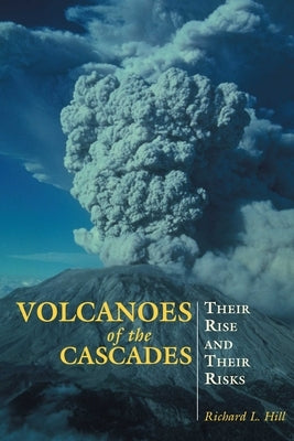 Volcanoes of the Cascades: Their Rise And Their Risks by Hill, Richard