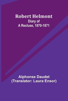 Robert Helmont: Diary of a Recluse, 1870-1871 by Daudet, Alphonse