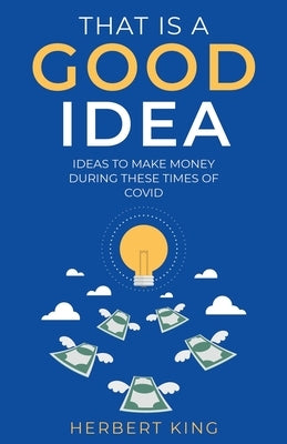 That Is A Good Idea: Ideas To Make Money During These Times Of Covid by King, Herbert