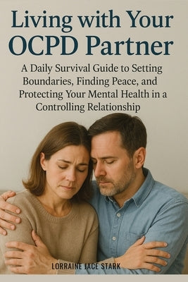Living with Your OCPD Partner: A Daily Survival Guide to Setting Boundaries, Finding Peace, and Protecting Your Mental Health in a Controlling Relatio by Stark, Lorraine Jace