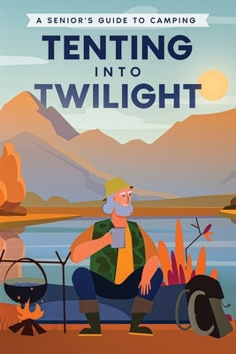 Tenting into Twilight: A Senior's Guide to Camping by Publishing, Well-Being
