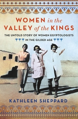 Women in the Valley of the Kings: The Untold Story of Women Egyptologists in the Gilded Age by Sheppard, Kathleen