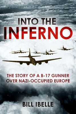 Into the Inferno: The Story of a B-17 Gunner Over Nazi-Occupied Europe by Ibelle, Bill