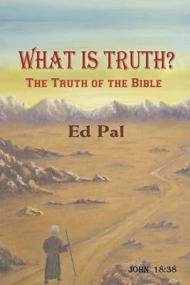 What Is Truth?: The Truth of the Bible by Pal, Ed