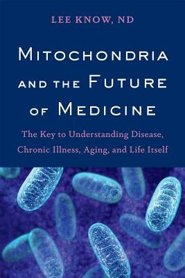 Mitochondria and the Future of Medicine: The Key to Understanding Disease, Chronic Illness, Aging, and Life Itself by Know, Lee