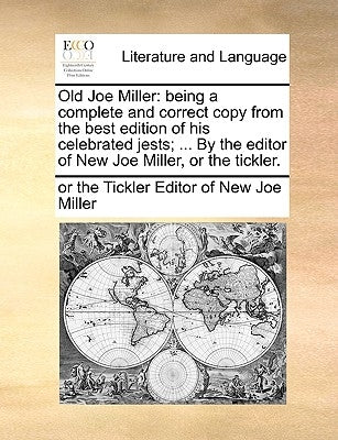 Old Joe Miller: Being a Complete and Correct Copy from the Best Edition of His Celebrated Jests; ... by the Editor of New Joe Miller, or the Tickler. by Editor of New Joe Miller