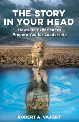 The Story in Your Head: How Life Experiences Prepare You for Leadership by Vajgrt, Robert A.