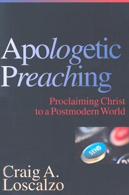 Apologetic Preaching: Proclaiming Christ to a Postmodern World by Loscalzo, Craig A.