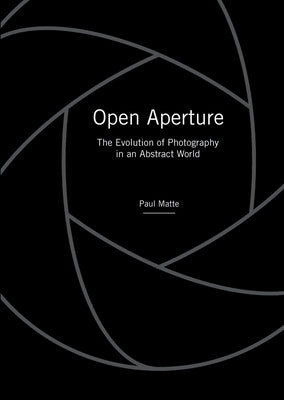 Open Aperture: The Evolution of Photography in an Abstract World by Matte, Paul