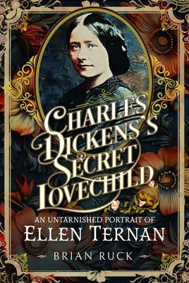 Charles Dickens' Secret Lovechild: An Untarnished Portrait of Ellen Ternan by Ruck, Brian