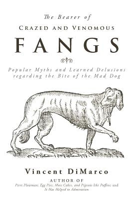 The Bearer of Crazed and Venomous Fangs: Popular Myths and Learned Delusions Regarding the Bite of the Mad Dog by DiMarco, Vincent