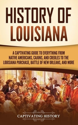 History of Louisiana: A Captivating Guide to Everything from Native Americans, Cajuns, and Creoles to the Louisiana Purchase, Battle of New by History, Captivating