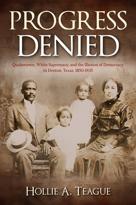 Progress Denied: Quakertown, White Supremacy, and the Illusion of Democracy in Denton, Texas, 1850-1925 Volume 12 by Teague, Hollie A.
