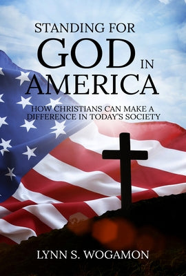 Standing for God in America: How Christians Can Make a Difference in Today's Society by Wogamon, Lynn S.
