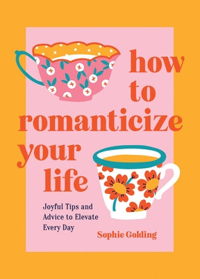 How to Romanticize Your Life: Joyful Tips and Advice to Elevate Every Day by Golding, Sophie